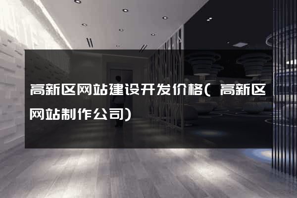 高新区网站建设开发价格(高新区网站制作公司)