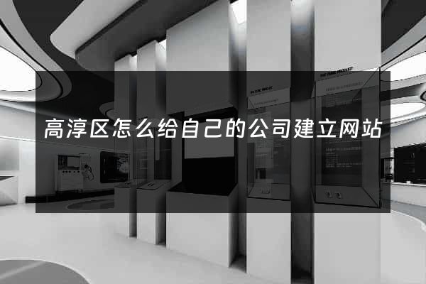 高淳区怎么给自己的公司建立网站