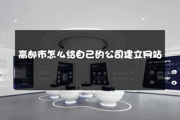 高邮市怎么给自己的公司建立网站