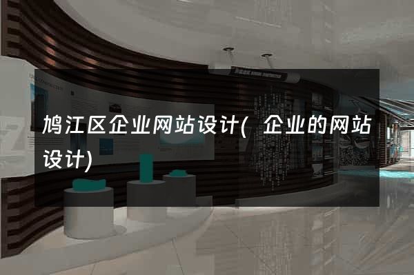 鸠江区企业网站设计(企业的网站设计)