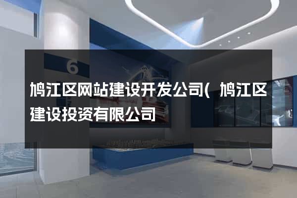 鸠江区网站建设开发公司(鸠江区建设投资有限公司) 鸠江区网站建设开发公司(鸠江区建设投资有限公司)