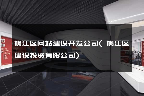鸠江区网站建设开发公司(鸠江区建设投资有限公司)