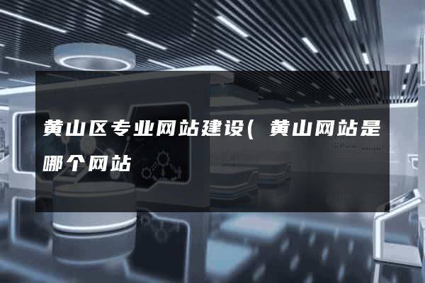 黄山区专业网站建设(黄山网站是哪个网站) 黄山区专业网站建设(黄山网站是哪个网站)