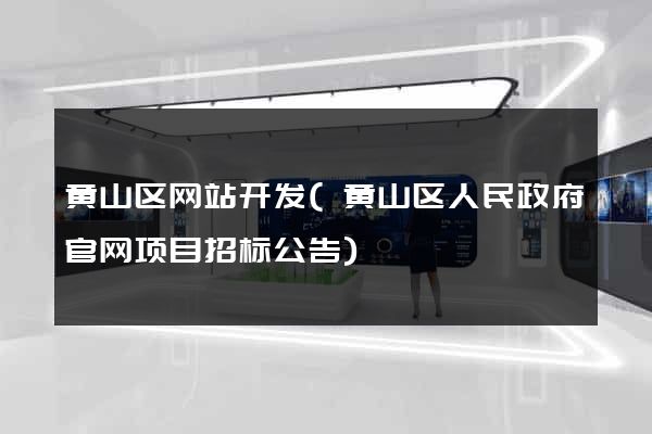 黄山区网站开发(黄山区人民政府官网项目招标公告)