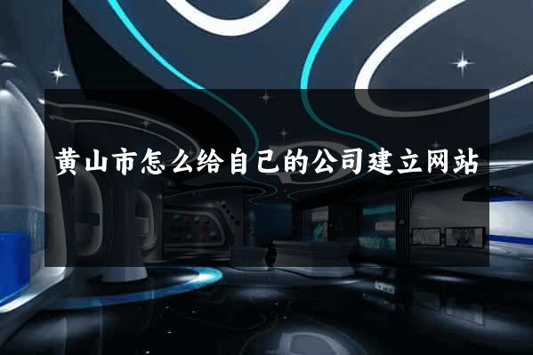 黄山市怎么给自己的公司建立网站