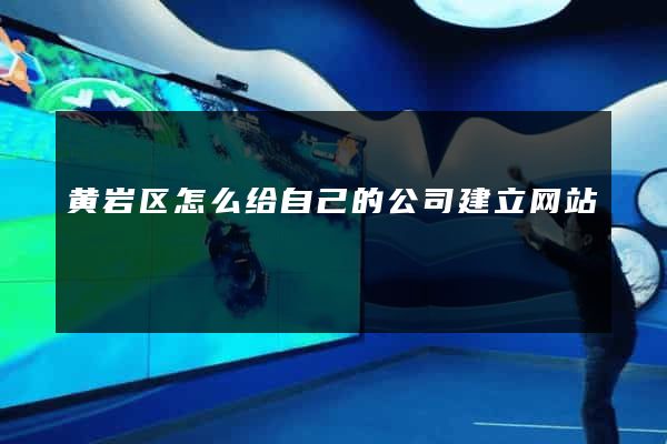 黄岩区怎么给自己的公司建立网站