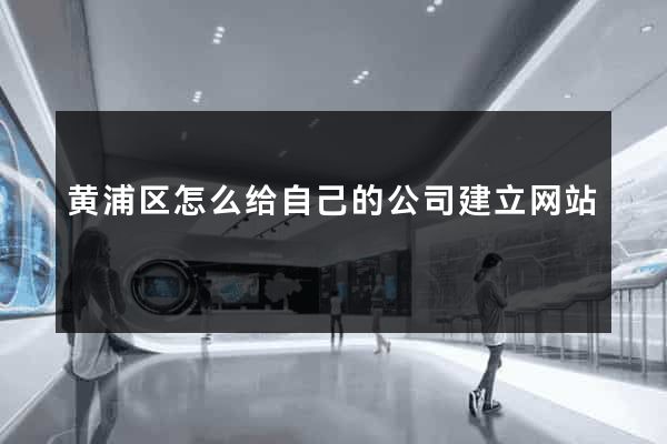 黄浦区怎么给自己的公司建立网站