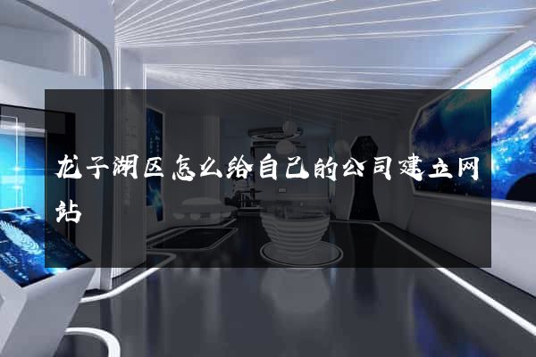 龙子湖区怎么给自己的公司建立网站
