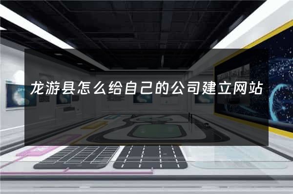 龙游县怎么给自己的公司建立网站