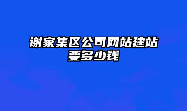 谢家集区公司网站建站要多少钱