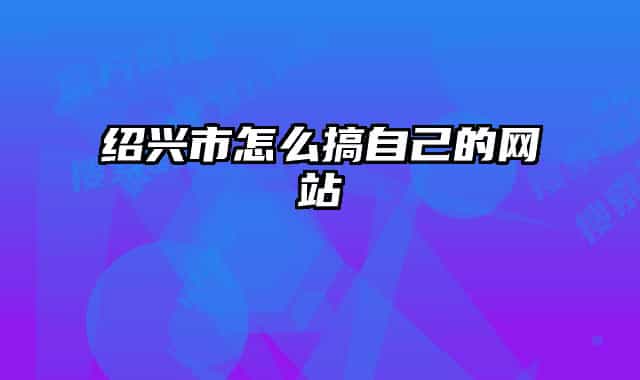 绍兴市怎么搞自己的网站