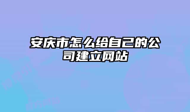 安庆市怎么给自己的公司建立网站