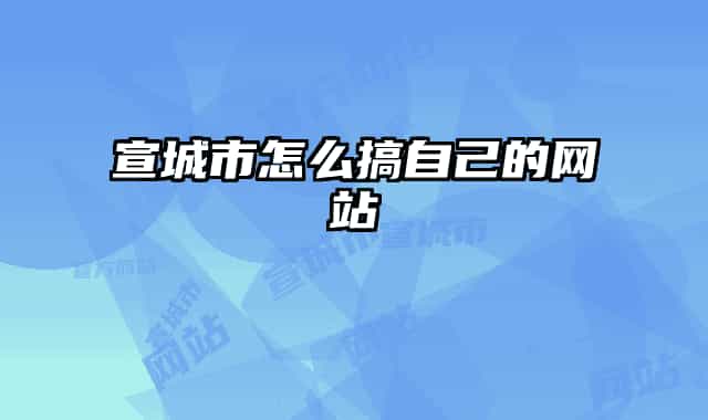 宣城市怎么搞自己的网站