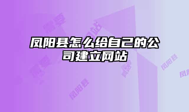 凤阳县怎么给自己的公司建立网站