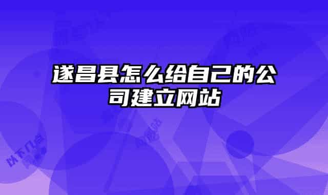 遂昌县怎么给自己的公司建立网站