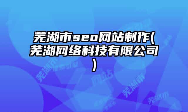 芜湖市seo网站制作(芜湖网络科技有限公司)