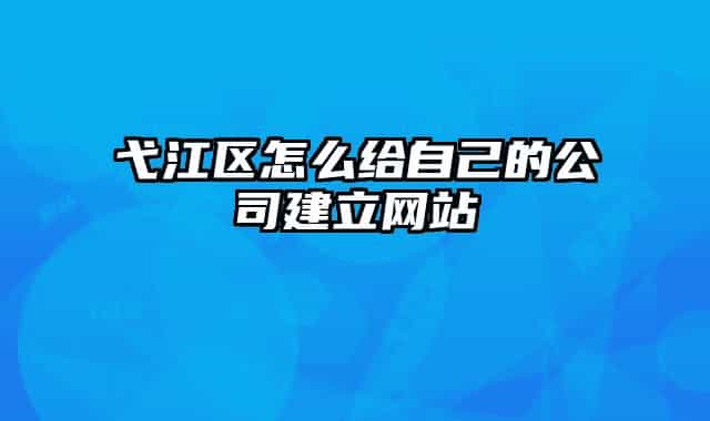 弋江区怎么给自己的公司建立网站