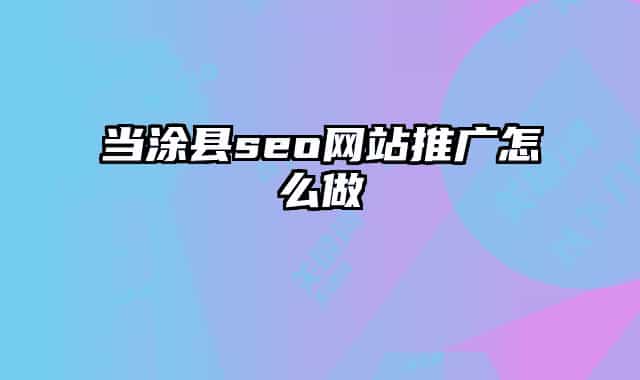 当涂县seo网站推广怎么做