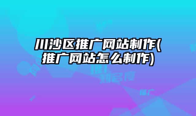 川沙区推广网站制作(推广网站怎么制作)