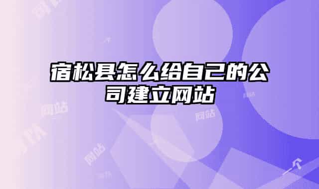 宿松县怎么给自己的公司建立网站