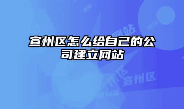 宣州区怎么给自己的公司建立网站