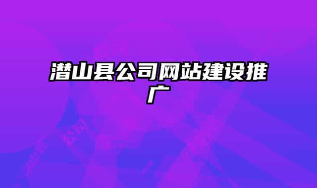潜山县公司网站建设推广