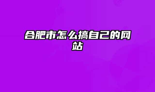合肥市怎么搞自己的网站