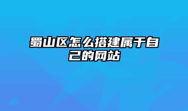 蜀山区怎么搭建属于自己的网站