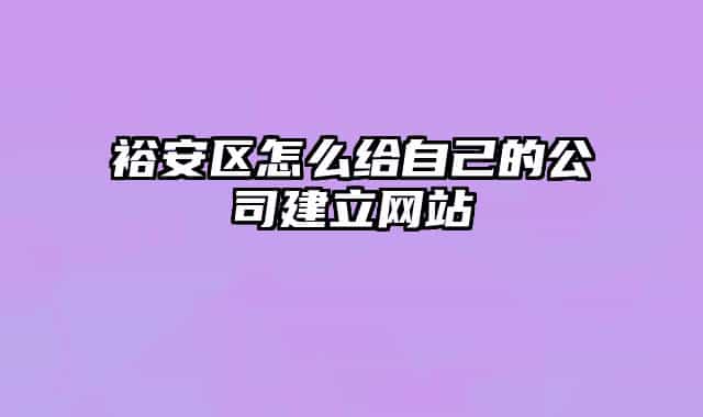 裕安区怎么给自己的公司建立网站
