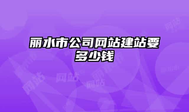 丽水市公司网站建站要多少钱