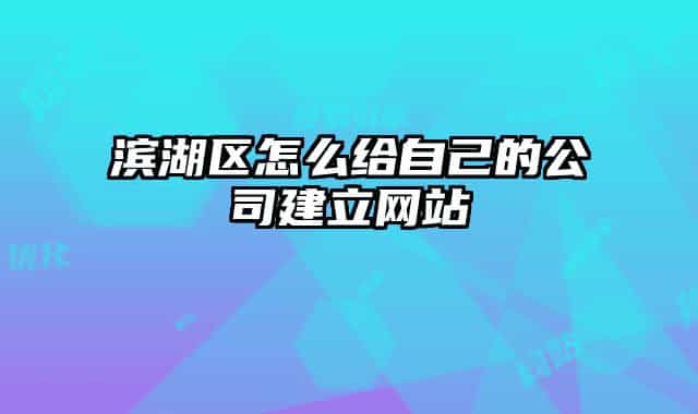 滨湖区怎么给自己的公司建立网站