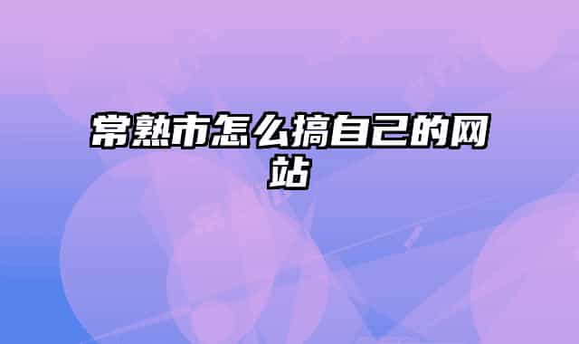 常熟市怎么搞自己的网站