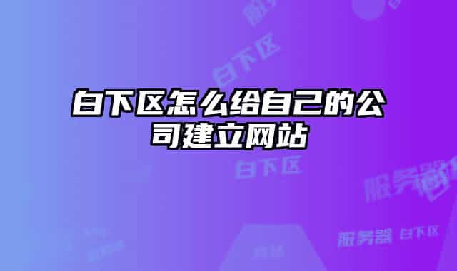 白下区怎么给自己的公司建立网站