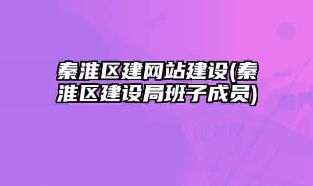 秦淮区建网站建设(秦淮区建设局班子成员)