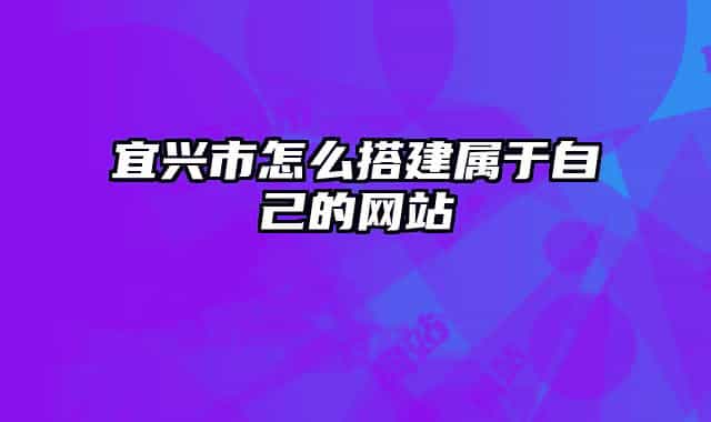 宜兴市怎么搭建属于自己的网站