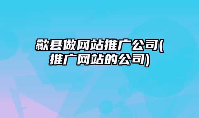 歙县做网站推广公司(推广网站的公司)