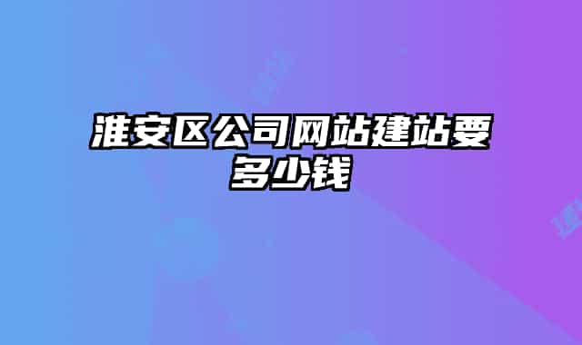 淮安区公司网站建站要多少钱