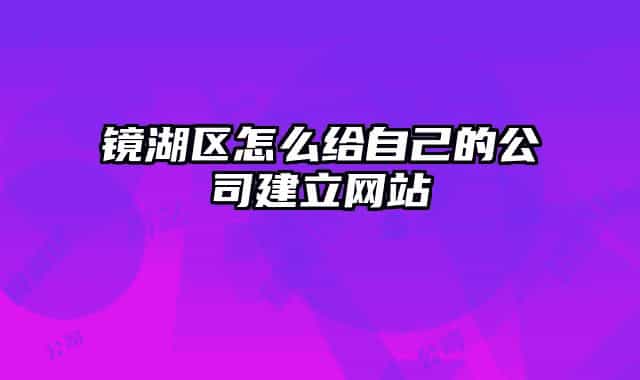 镜湖区怎么给自己的公司建立网站