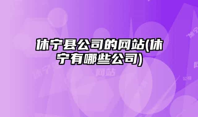 休宁县公司的网站(休宁有哪些公司)