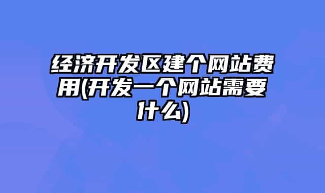 经济开发区建个网站费用(开发一个网站需要什么)