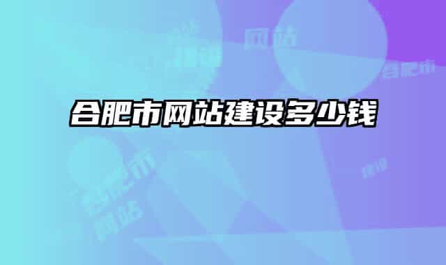 合肥市网站建设多少钱