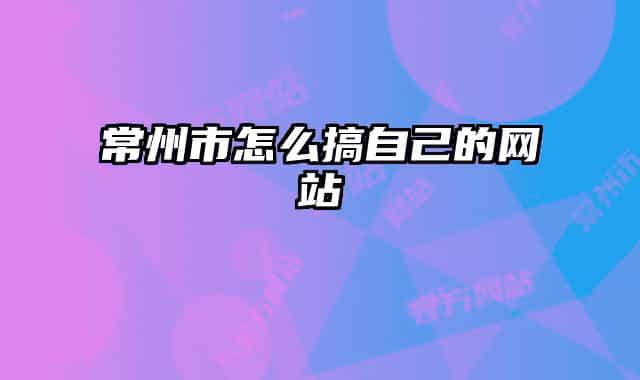 常州市怎么搞自己的网站
