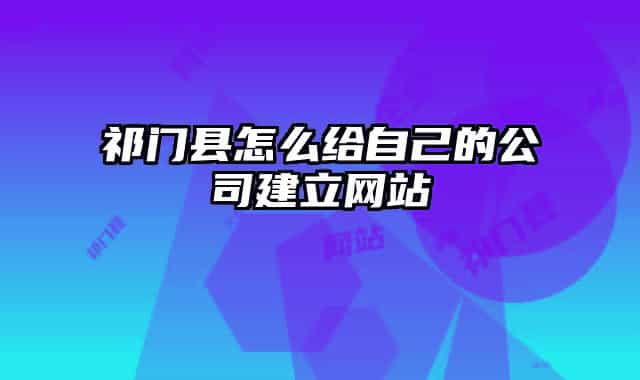 祁门县怎么给自己的公司建立网站