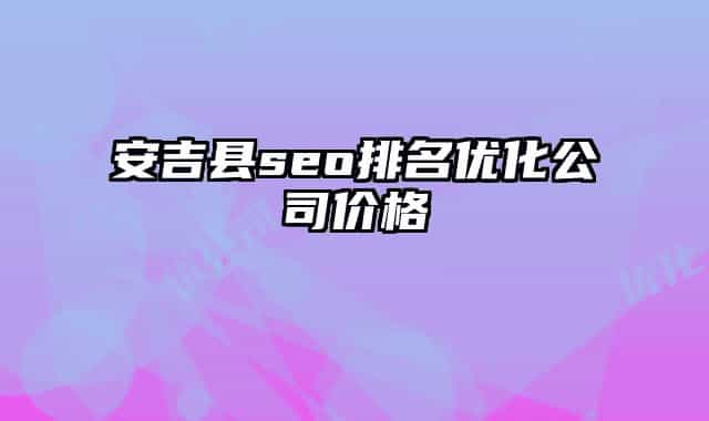 安吉县seo排名优化公司价格