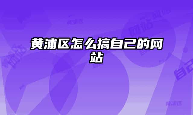 黄浦区怎么搞自己的网站