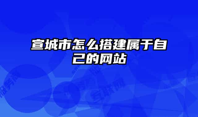 宣城市怎么搭建属于自己的网站