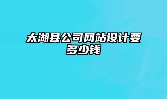 太湖县公司网站设计要多少钱