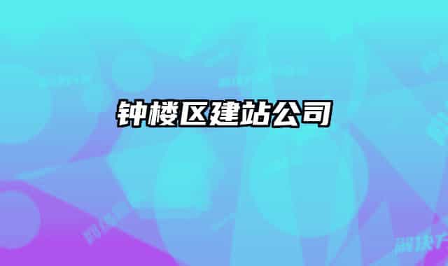 钟楼区建站公司