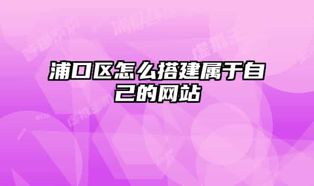 浦口区怎么搭建属于自己的网站