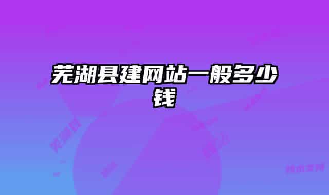 芜湖县建网站一般多少钱